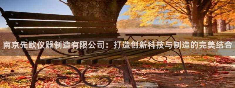 武圣电子cq9：南京先欧仪器制造有限公司：打造创新科技与制造