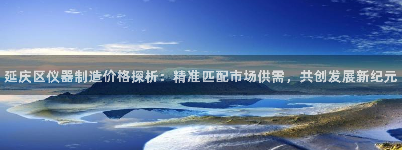 cq9电子发财神技巧：延庆区仪器制造价格探析：精准匹配市场供