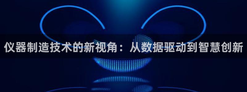 cq9电子传奇火凤凰：仪器制造技术的新视角：从数据驱动到智慧