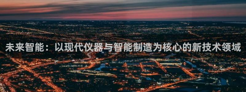cq9电子382223：未来智能：以现代仪器与智能制造为核心