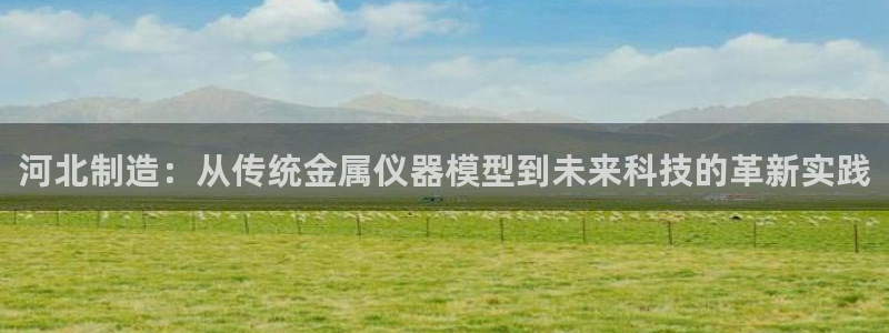 CQ9传奇电子厂商：河北制造：从传统金属仪器模型到未来科技的