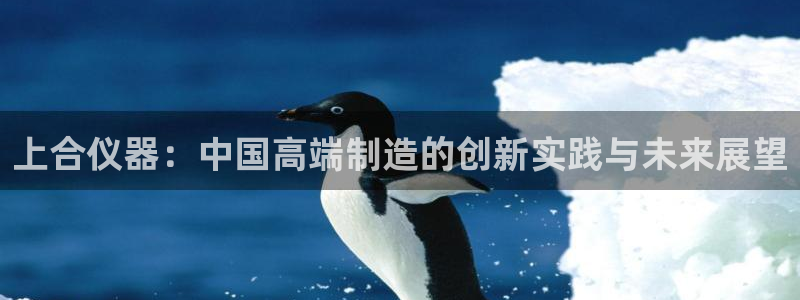 cq9电子评测：上合仪器：中国高端制造的创新实践与未来展望