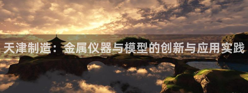 cq9电子哪个容易爆：天津制造：金属仪器与模型的创新与应用实