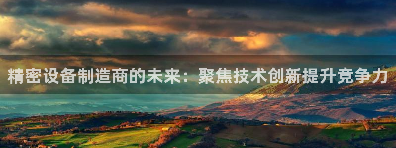 cq9电子直式宙斯：精密设备制造商的未来：聚焦技术创新提升竞