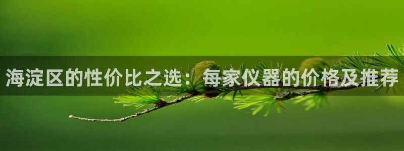cq9电子评测：海淀区的性价比之选：每家仪器的价格及推荐