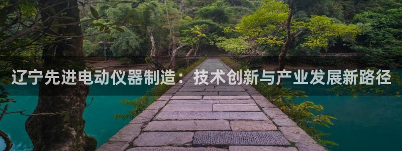 CQ9宙斯电子游戏：辽宁先进电动仪器制造：技术创新与产业发展