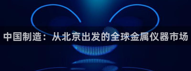 cq9电子游戏模板：中国制造：从北京出发的全球金属仪器市场