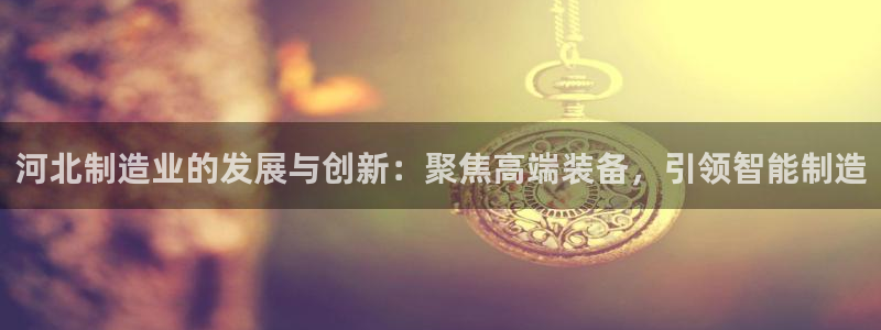 试玩电子cq9：河北制造业的发展与创新：聚焦高端装备，引领智