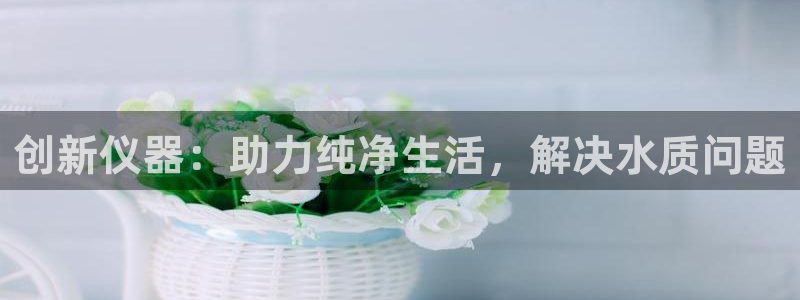 cq9电子甜蜜暴击：创新仪器：助力纯净生活，解决水质问题