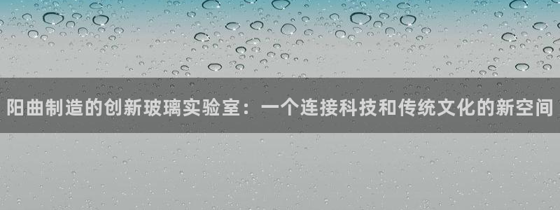 电子冰雪女王cq9：阳曲制造的创新玻璃实验室：一个连接科技和