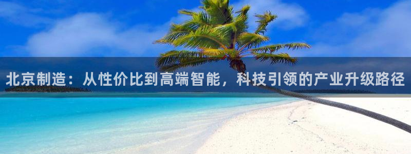 cq9传奇电子dj：北京制造：从性价比到高端智能，科技引领的