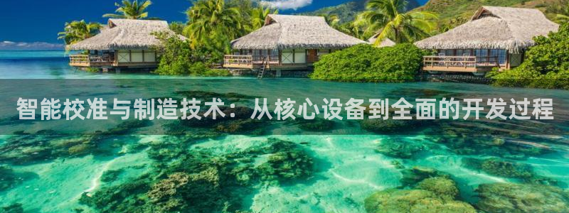 cq9电子爆分视频宙斯：智能校准与制造技术：从核心设备到全面