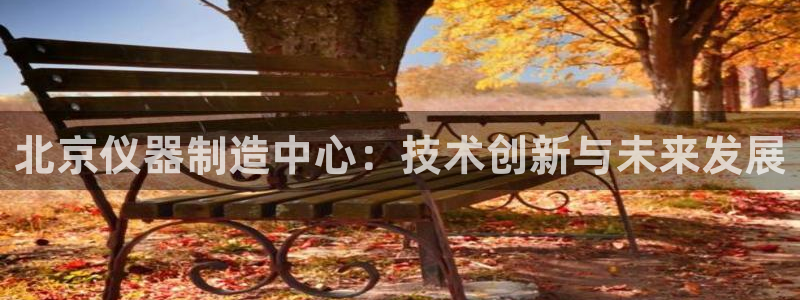 CQ9电子传奇电子：北京仪器制造中心：技术创新与未来发展