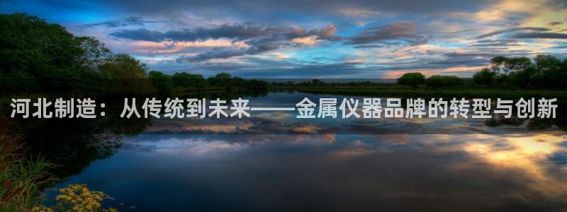 cq9电子超级大奖视频：河北制造：从传统到未来——金属仪器品