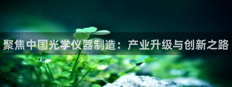 cq9电子游艺攻略：聚焦中国光学仪器制造：产业升级与创新之路