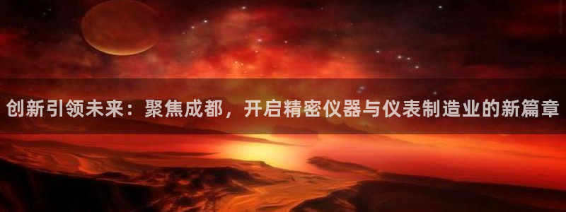 CQ9电子游戏玩着卡：创新引领未来：聚焦成都，开启精密仪器与