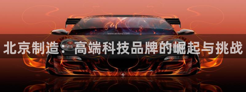 cq9 传奇电子活动：北京制造：高端科技品牌的崛起与挑战
