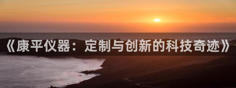 CQ9电子得分如何计算：《康平仪器：定制与创新的科技奇迹》