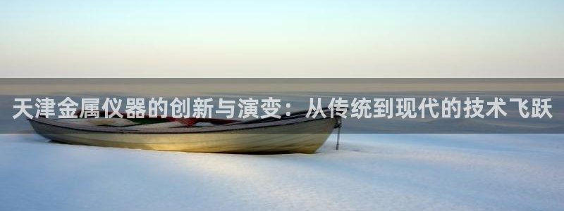 cq9电子娱乐平台在线：天津金属仪器的创新与演变：从传统到现