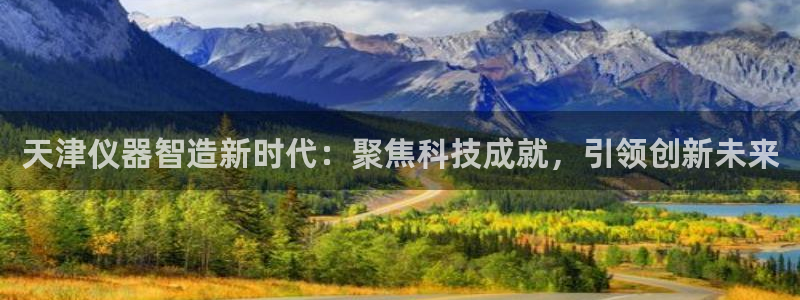 cq9电子苹果版：天津仪器智造新时代：聚焦科技成就，引领创新