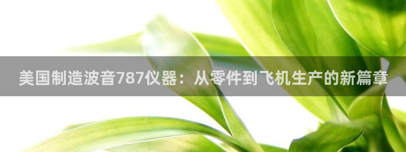 cq9电子发财神技巧：美国制造波音787仪器：从零件到飞机生