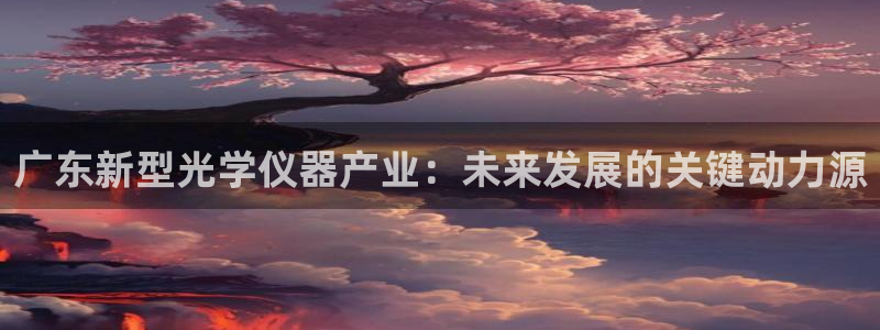 传奇cq9电子琴：广东新型光学仪器产业：未来发展的关键动力源