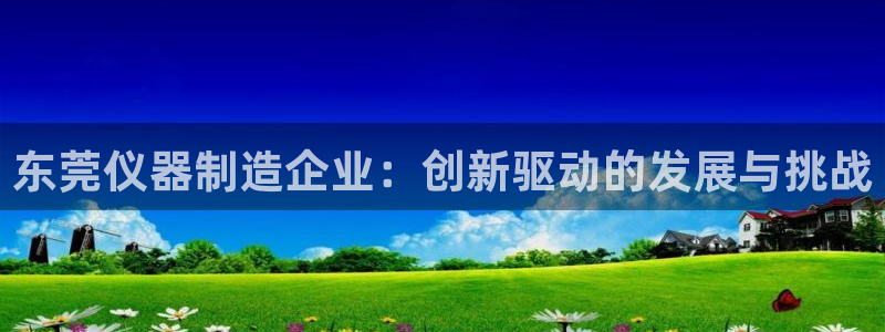 cq9电子游戏平台下载：东莞仪器制造企业：创新驱动的发展与挑