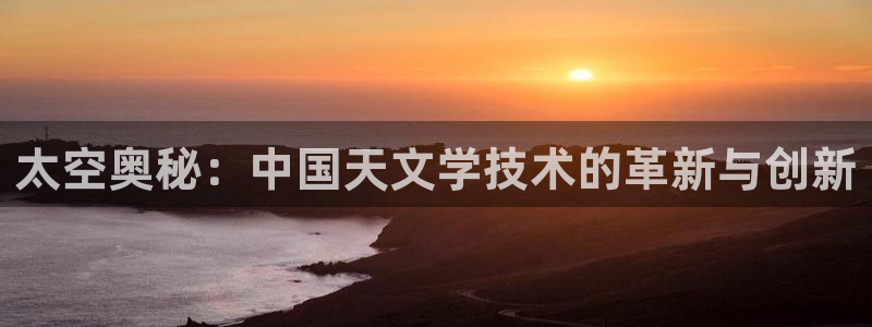 cq9电子单机版：太空奥秘：中国天文学技术的革新与创新