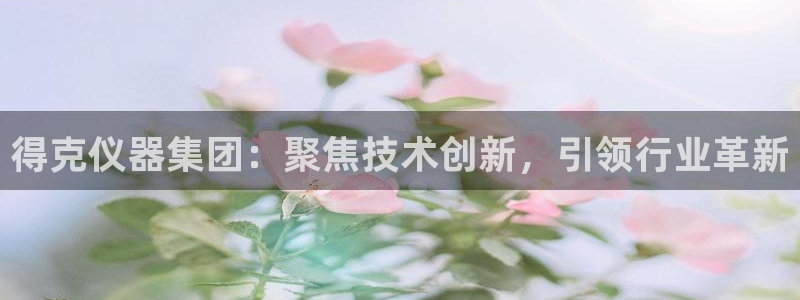 cq9电子会员入口：得克仪器集团：聚焦技术创新，引领行业革新