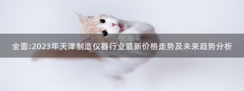 cq9电子都是横屏：全面:2023年天津制造仪器行业最新价格