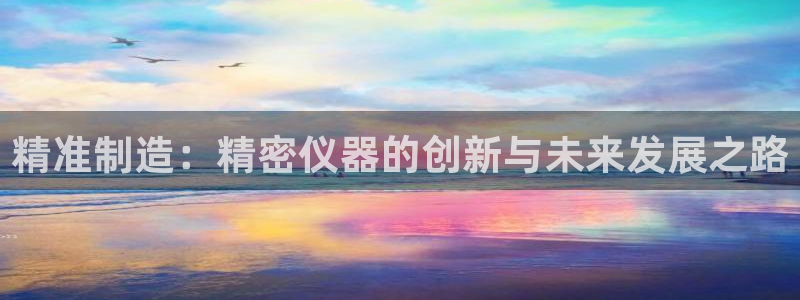 哪里可以看cq9电子：精准制造：精密仪器的创新与未来发展之路