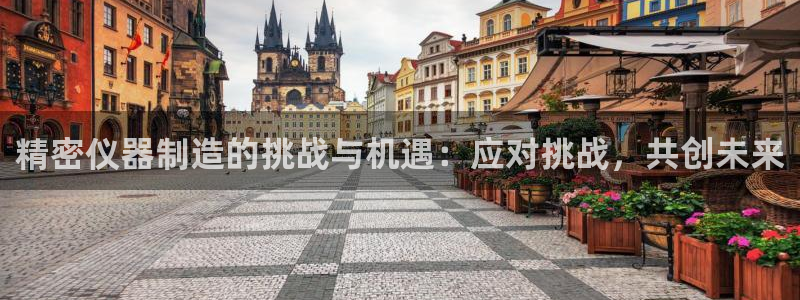 传奇电子舞cq9：精密仪器制造的挑战与机遇：应对挑战，共创未