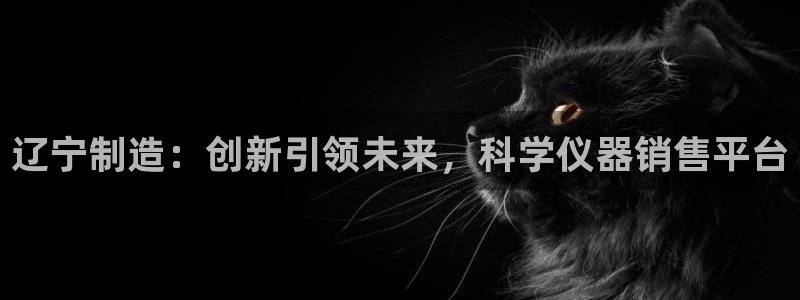 cq9电子外挂：辽宁制造：创新引领未来，科学仪器销售平台