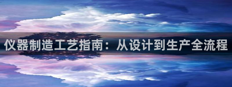武圣cq9传奇电子：仪器制造工艺指南：从设计到生产全流程