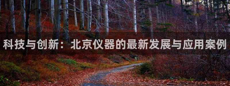 cq9电子那个平台好：科技与创新：北京仪器的最新发展与应用案