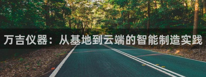 cq9电子武圣技巧：万吉仪器：从基地到云端的智能制造实践