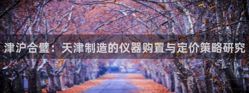 cq9传奇游戏电子：津沪合璧：天津制造的仪器购置与定价策略研