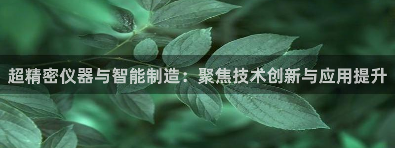 传奇电子cq9视频：超精密仪器与智能制造：聚焦技术创新与应用