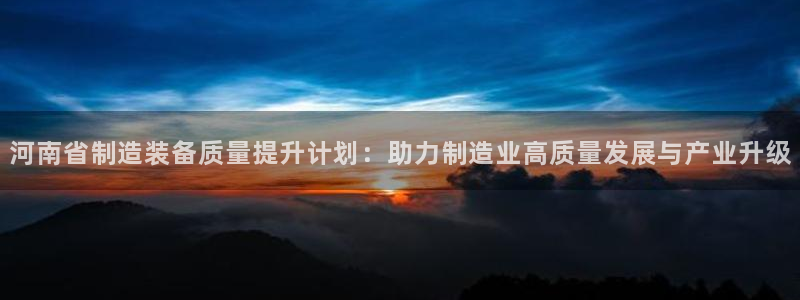 cq9电子靠谱吗：河南省制造装备质量提升计划：助力制造业高质