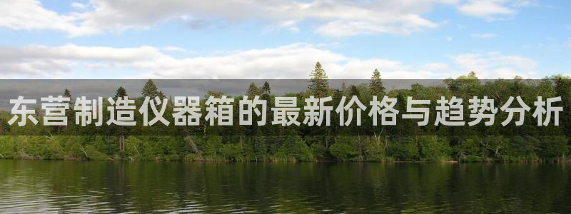 cq9电子属于哪个公司：东营制造仪器箱的最新价格与趋势分析