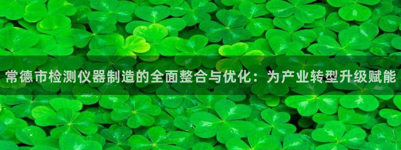 cq9电子水浒传：常德市检测仪器制造的全面整合与优化：为产业
