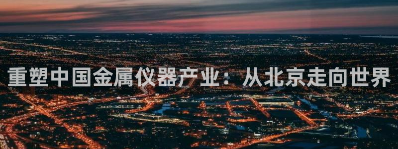 cq9电子不爆分：重塑中国金属仪器产业：从北京走向世界