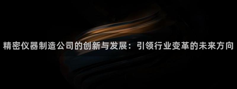 传奇电子cq9官网：精密仪器制造公司的创新与发展：引领行业变