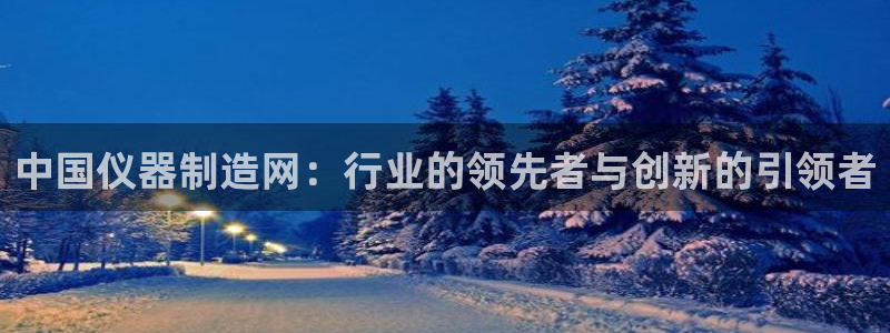 cq9电子舞力全开：中国仪器制造网：行业的领先者与创新的引领