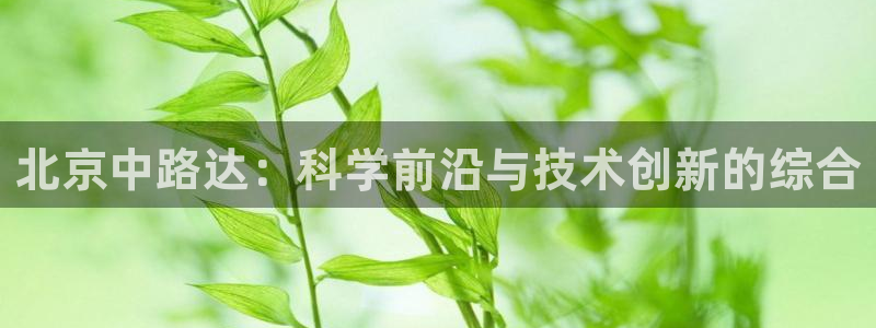 cq9电子维护后：北京中路达：科学前沿与技术创新的综合