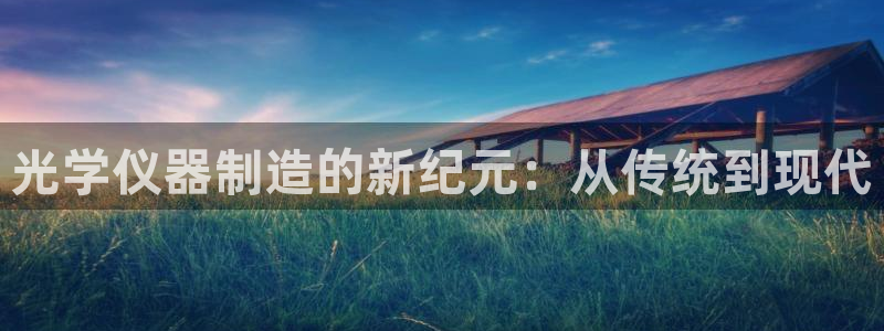 传奇电子cq9：光学仪器制造的新纪元：从传统到现代