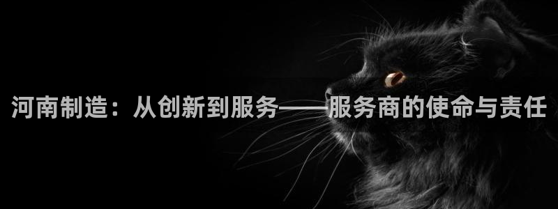 cq9电子宙斯大奖图片：河南制造：从创新到服务——服务商的使