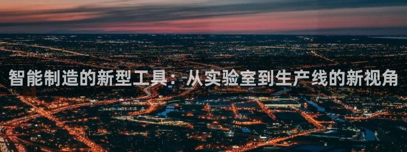 cq9电子投注规则：智能制造的新型工具：从实验室到生产线的新