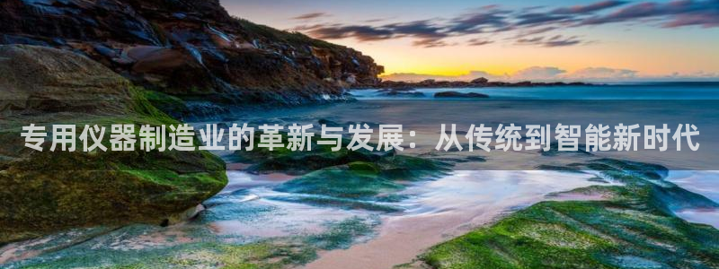 玩cq9电子的秘诀：专用仪器制造业的革新与发展：从传统到智能