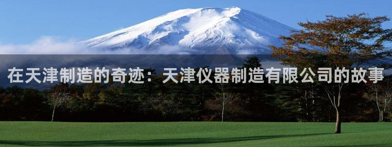 cq9电子app地址：在天津制造的奇迹：天津仪器制造有限公司